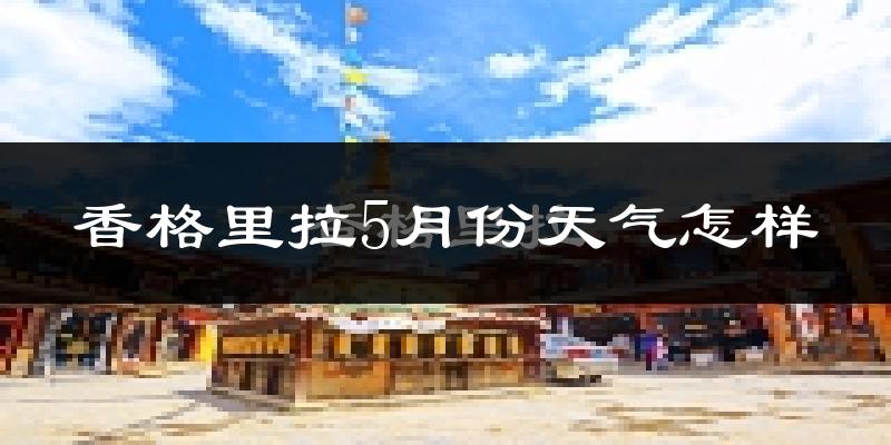 香格里拉5月份天气如何?很冷吗?
