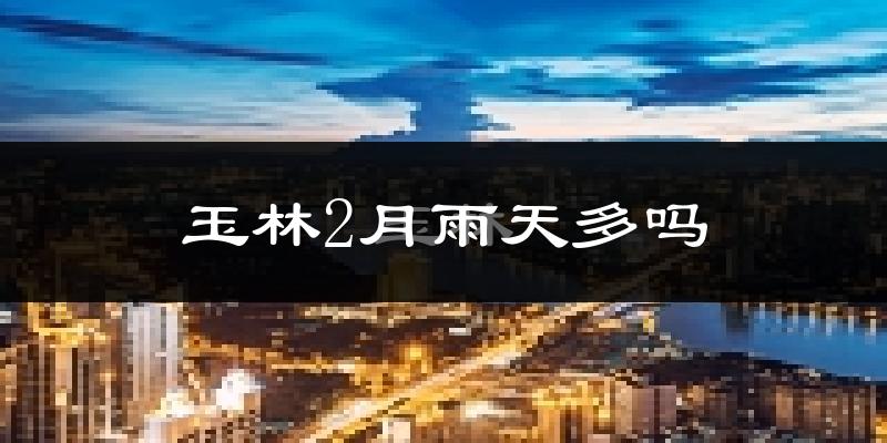 玉林2月雨天多吗?