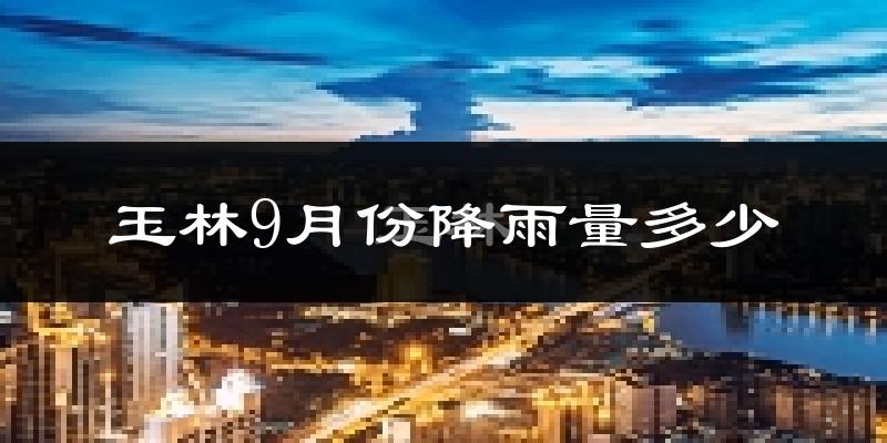 玉林9月份降雨量多少?玉林九月下雨多吗?