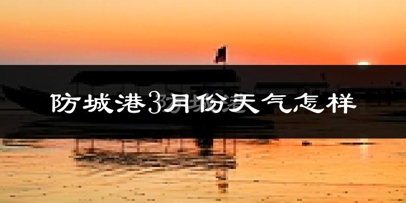 防城港市3月份天气如何?冷热情况怎么样?