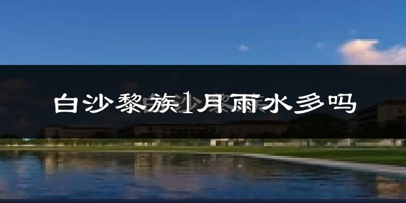 白沙黎族1月雨水多吗?