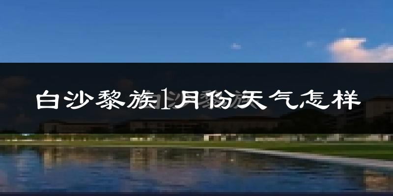 白沙黎族自治县1月份天气如何?冷吗?