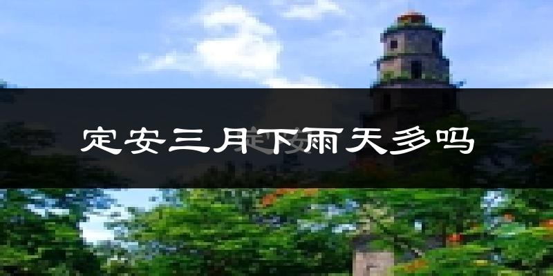 定安三月下雨天多吗?定安3月份降雨量多少?