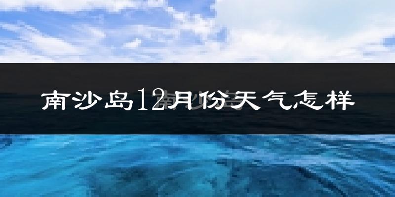 南沙岛12月份天气怎样?南沙岛十二月冷不冷?
