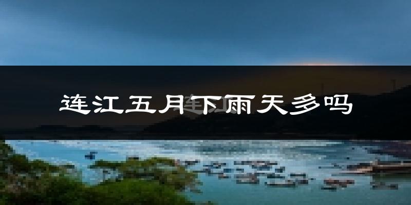 连江五月下雨天多吗?连江5月份降雨量多少?